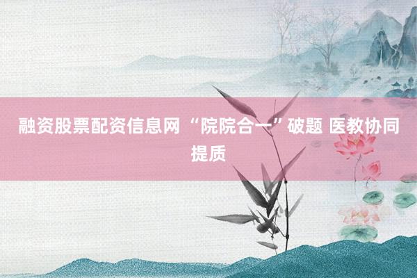 融资股票配资信息网 “院院合一”破题 医教协同提质