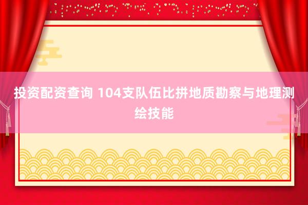 投资配资查询 104支队伍比拼地质勘察与地理测绘技能