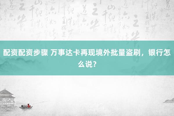 配资配资步骤 万事达卡再现境外批量盗刷，银行怎么说？