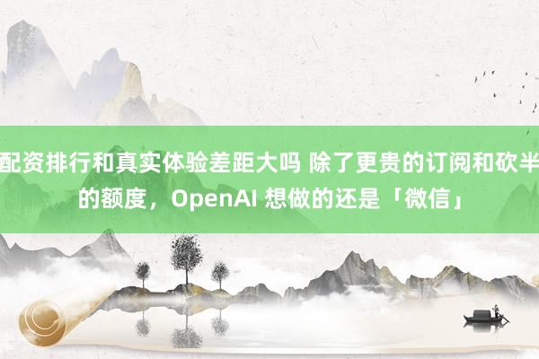 配资排行和真实体验差距大吗 除了更贵的订阅和砍半的额度，OpenAI 想做的还是「微信」