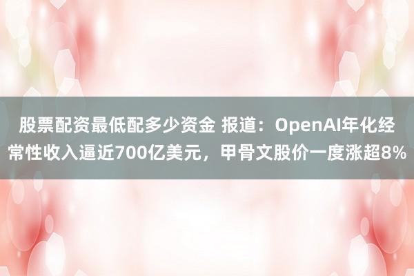 股票配资最低配多少资金 报道:OpenAI年化经常性收入逼近700亿美元,甲骨文股价一度涨超8%