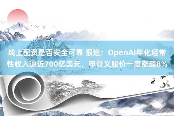 线上配资是否安全可靠 报道：OpenAI年化经常性收入逼近700亿美元，甲骨文股价一度涨超8%