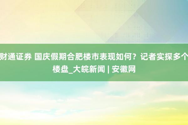 财通证券 国庆假期合肥楼市表现如何？记者实探多个楼盘_大皖新闻 | 安徽网