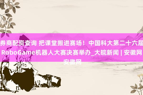 券商配资查询 把课堂搬进赛场！中国科大第二十六届RoboGame机器人大赛决赛举办_大皖新闻 | 安徽网