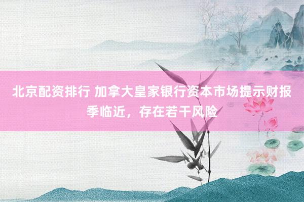 北京配资排行 加拿大皇家银行资本市场提示财报季临近，存在若干风险