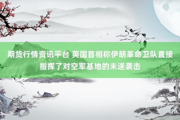 期货行情资讯平台 英国首相称伊朗革命卫队直接指挥了对空军基地的未遂袭击