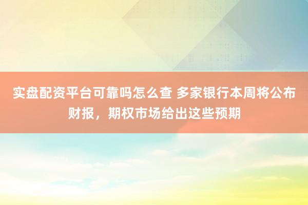 实盘配资平台可靠吗怎么查 多家银行本周将公布财报，期权市场给出这些预期