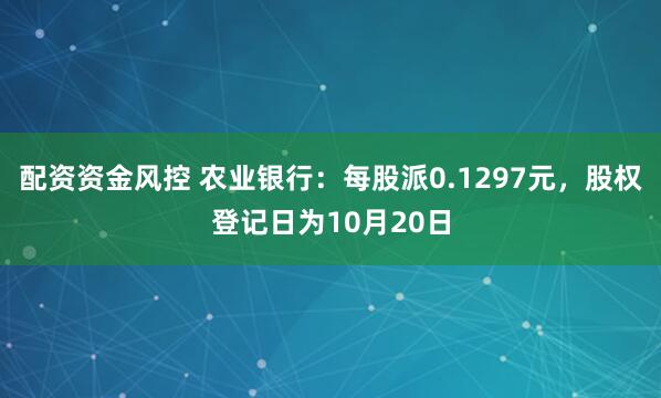 配资资金风控 农业银行：每股派0.1297元，股权登记日为10月20日