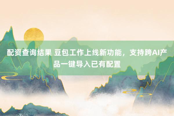 配资查询结果 豆包工作上线新功能，支持跨AI产品一键导入已有配置