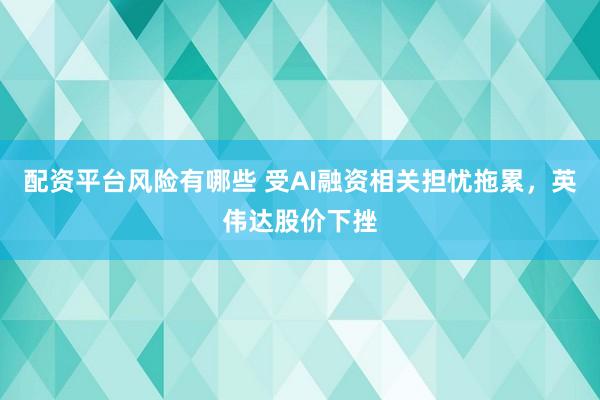 配资平台风险有哪些 受AI融资相关担忧拖累，英伟达股价下挫