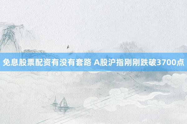 免息股票配资有没有套路 A股沪指刚刚跌破3700点