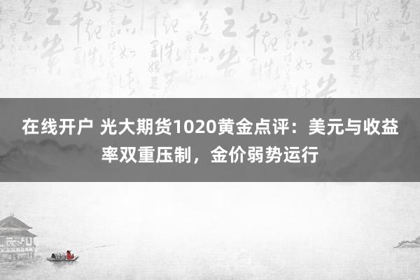 在线开户 光大期货1020黄金点评：美元与收益率双重压制，金价弱势运行