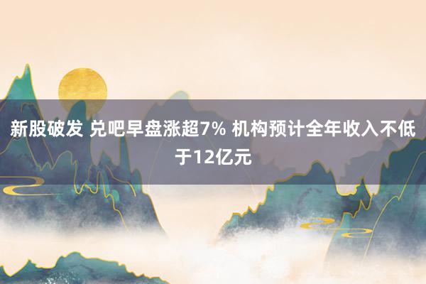新股破发 兑吧早盘涨超7% 机构预计全年收入不低于12亿元