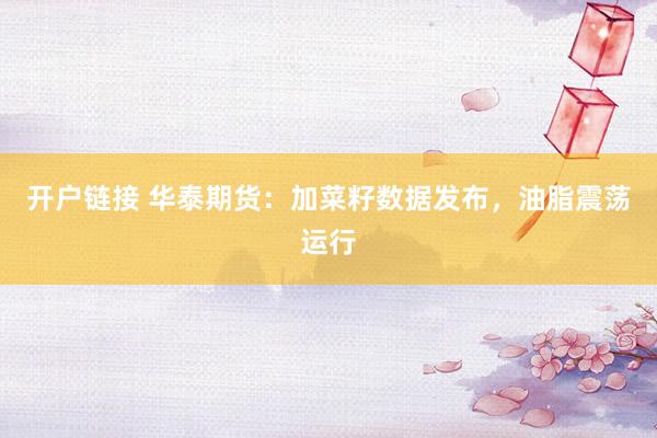 开户链接 华泰期货：加菜籽数据发布，油脂震荡运行