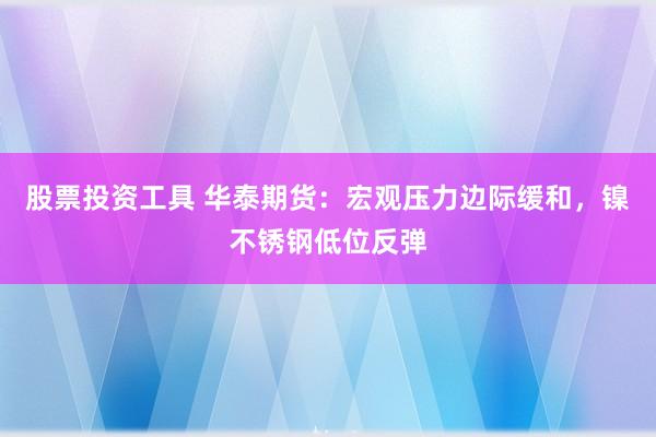 股票投资工具 华泰期货：宏观压力边际缓和，镍不锈钢低位反弹