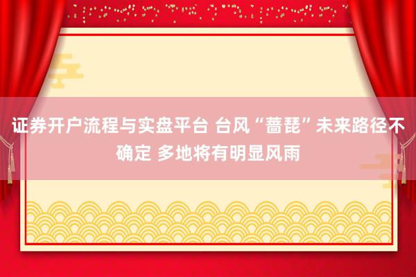证券开户流程与实盘平台 台风“蔷琵”未来路径不确定 多地将有明显风雨