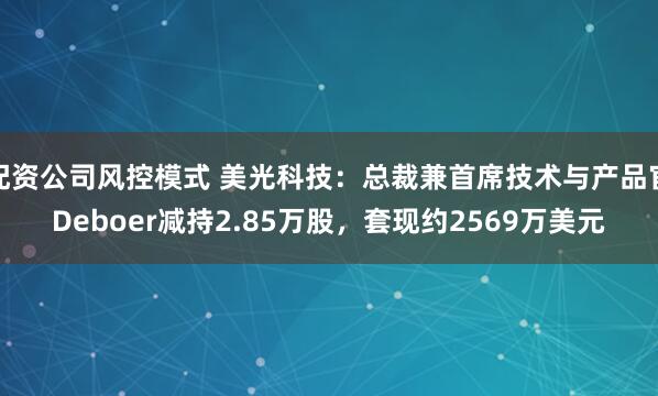 配资公司风控模式 美光科技：总裁兼首席技术与产品官Deboer减持2.85万股，套现约2569万美元