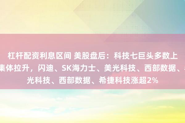 杠杆配资利息区间 美股盘后：科技七巨头多数上涨，存储芯片股集体拉升，闪迪、SK海力士、美光科技、西部数据、希捷科技涨超2%