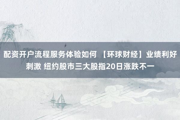 配资开户流程服务体验如何 【环球财经】业绩利好刺激 纽约股市三大股指20日涨跌不一