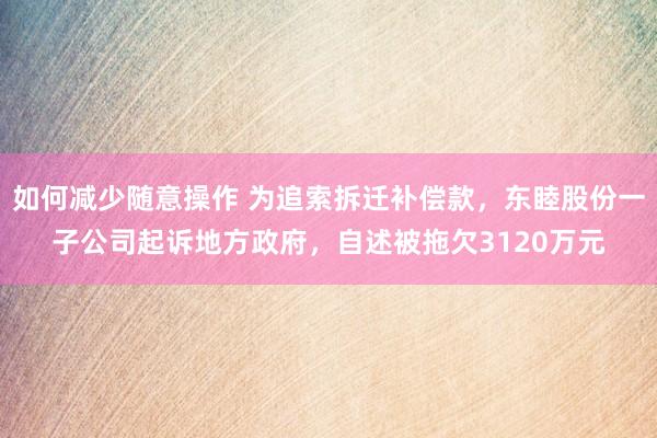 如何减少随意操作 为追索拆迁补偿款，东睦股份一子公司起诉地方政府，自述被拖欠3120万元