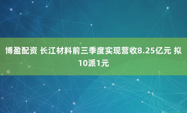 博盈配资 长江材料前三季度实现营收8.25亿元 拟10派1元