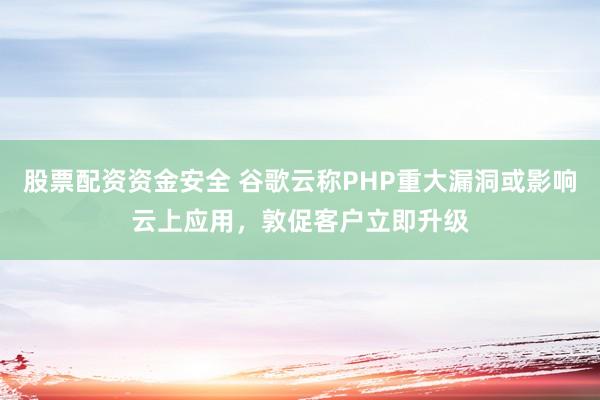 股票配资资金安全 谷歌云称PHP重大漏洞或影响云上应用，敦促客户立即升级