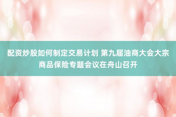 配资炒股如何制定交易计划 第九届油商大会大宗商品保险专题会议在舟山召开