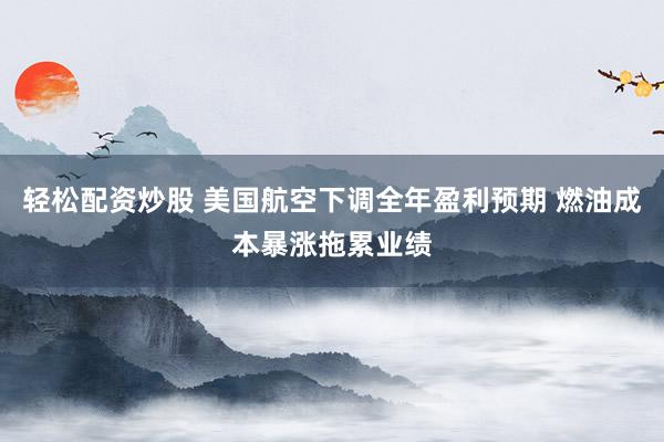 轻松配资炒股 美国航空下调全年盈利预期 燃油成本暴涨拖累业绩