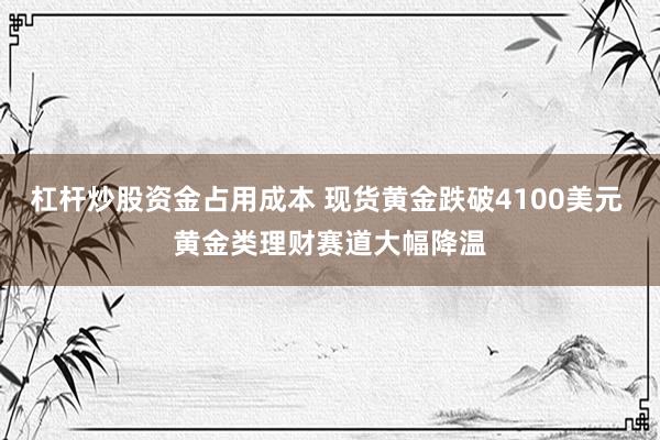 杠杆炒股资金占用成本 现货黄金跌破4100美元 黄金类理财赛道大幅降温