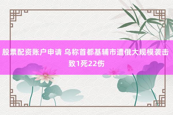 股票配资账户申请 乌称首都基辅市遭俄大规模袭击 致1死22伤