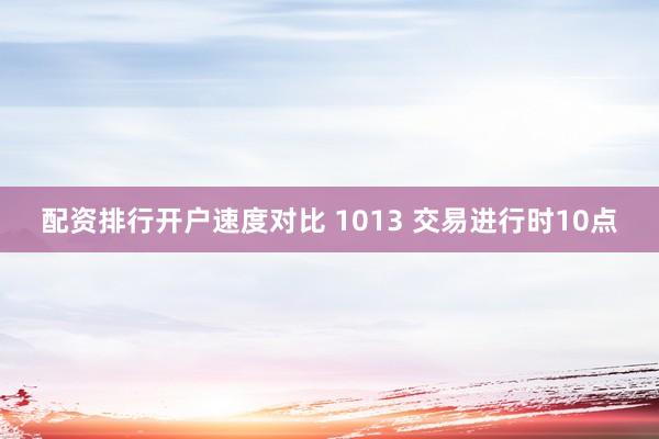 配资排行开户速度对比 1013 交易进行时10点