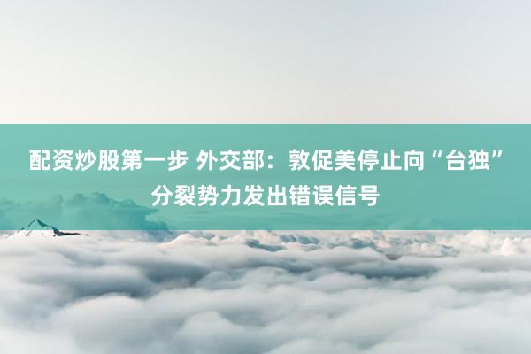 配资炒股第一步 外交部：敦促美停止向“台独”分裂势力发出错误信号