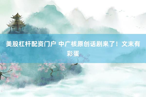 美股杠杆配资门户 中广核原创话剧来了！文末有彩蛋