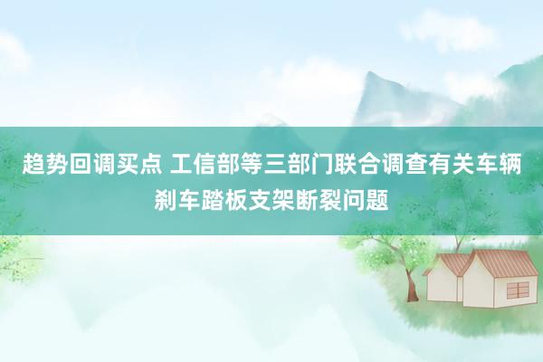 趋势回调买点 工信部等三部门联合调查有关车辆刹车踏板支架断裂问题