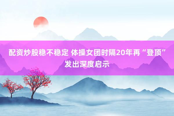 配资炒股稳不稳定 体操女团时隔20年再“登顶”发出深度启示