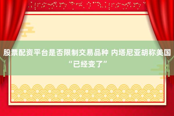 股票配资平台是否限制交易品种 内塔尼亚胡称美国“已经变了”
